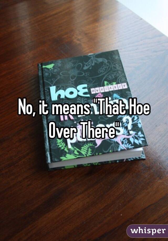 No, it means "That Hoe Over There"