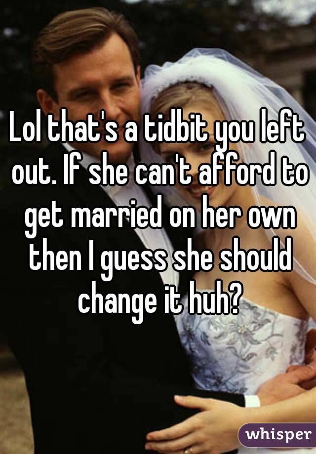 Lol that's a tidbit you left out. If she can't afford to get married on her own then I guess she should change it huh?