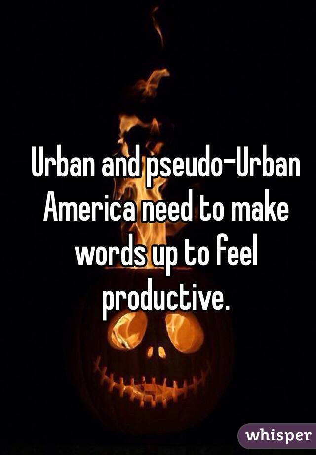 Urban and pseudo-Urban America need to make words up to feel productive. 