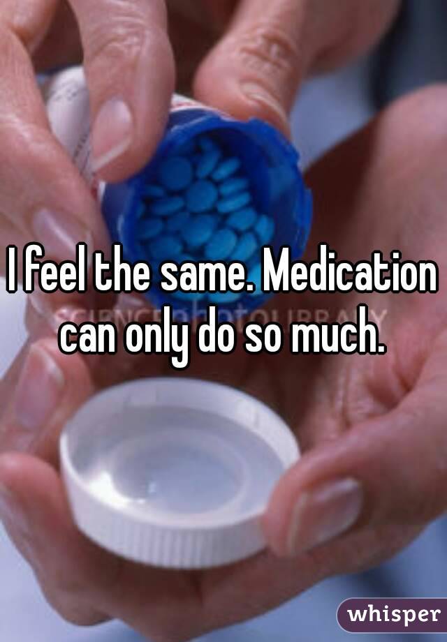 I feel the same. Medication can only do so much. 
