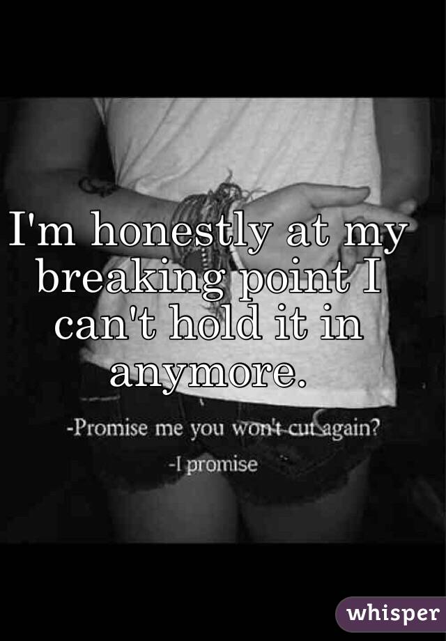 I'm honestly at my breaking point I can't hold it in anymore. 
