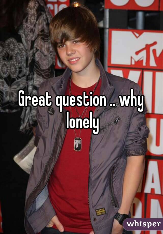 Great question .. why lonely