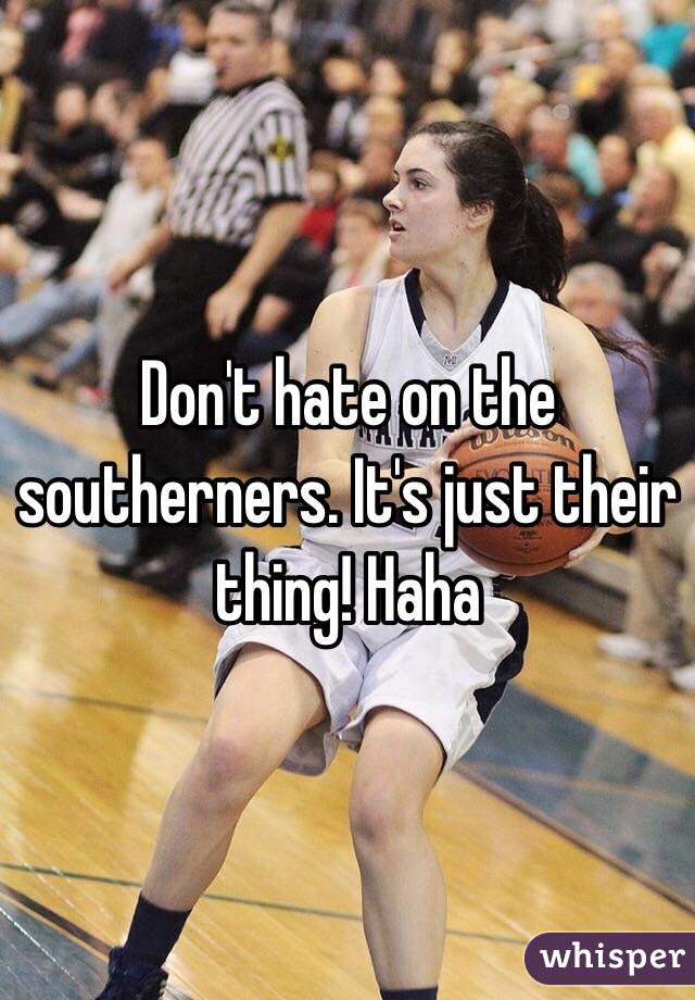 Don't hate on the southerners. It's just their thing! Haha