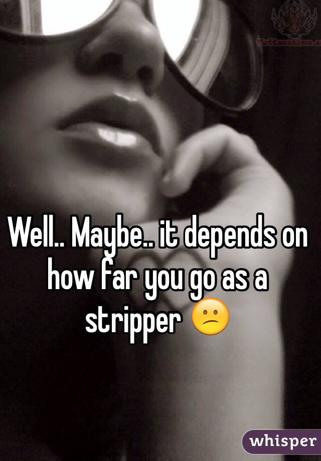 Well.. Maybe.. it depends on how far you go as a stripper 😕
