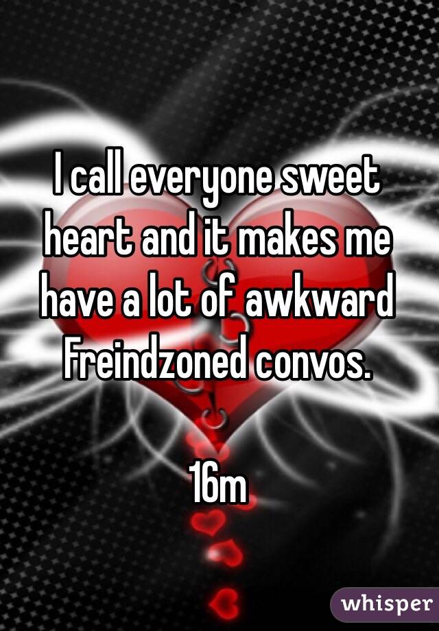I call everyone sweet heart and it makes me have a lot of awkward Freindzoned convos.

16m