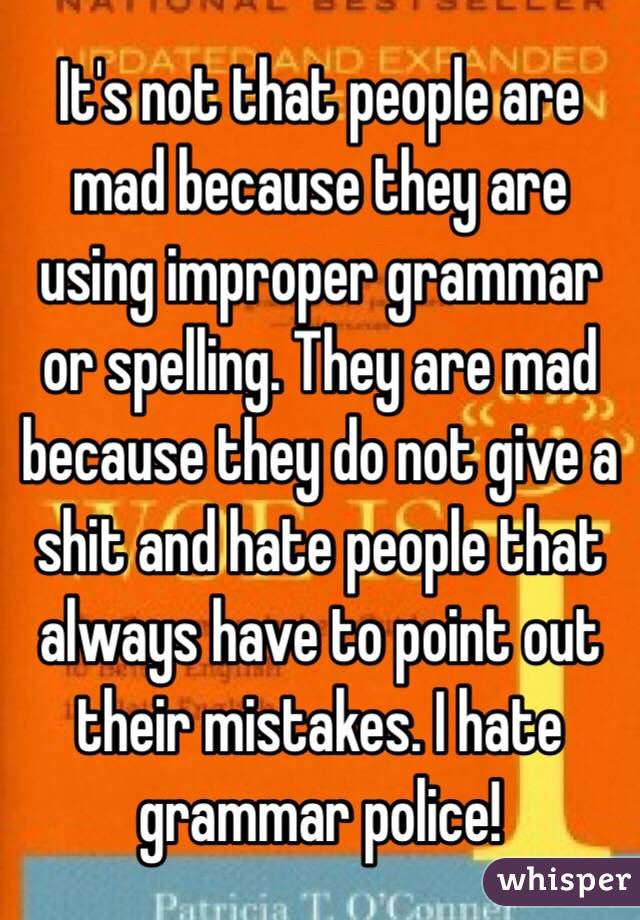 It's not that people are mad because they are using improper grammar or spelling. They are mad because they do not give a shit and hate people that always have to point out their mistakes. I hate grammar police!