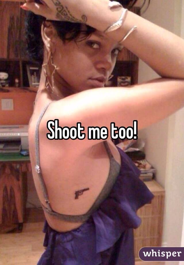 Shoot me too!
