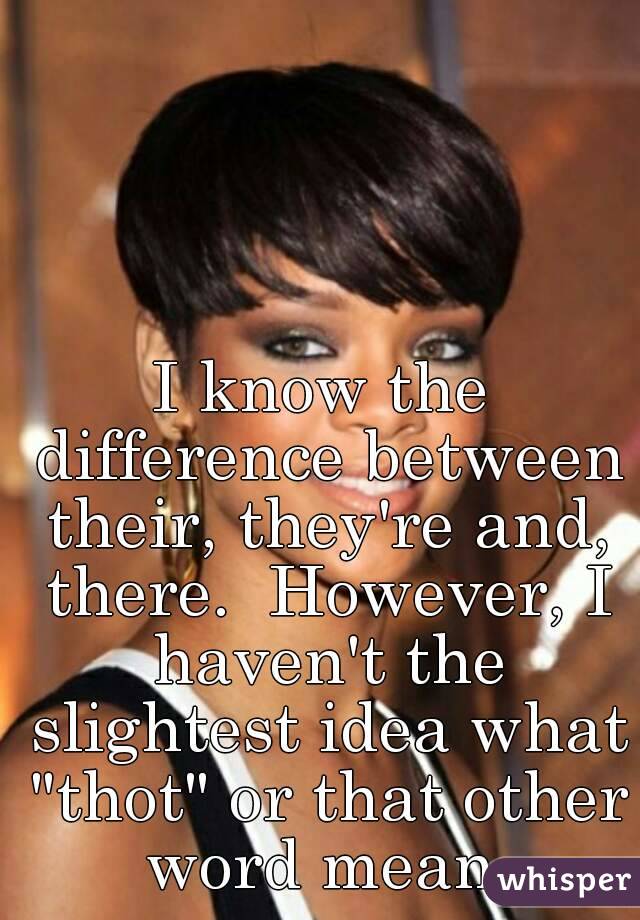 I know the difference between their, they're and, there.  However, I haven't the slightest idea what "thot" or that other word mean.