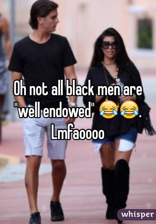 Oh not all black men are "well endowed" 😂😂. Lmfaoooo 
