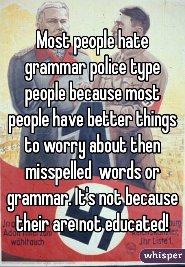 Most people hate grammar police type people because most people have better things to worry about then misspelled  words or grammar. It's not because their are not educated! 