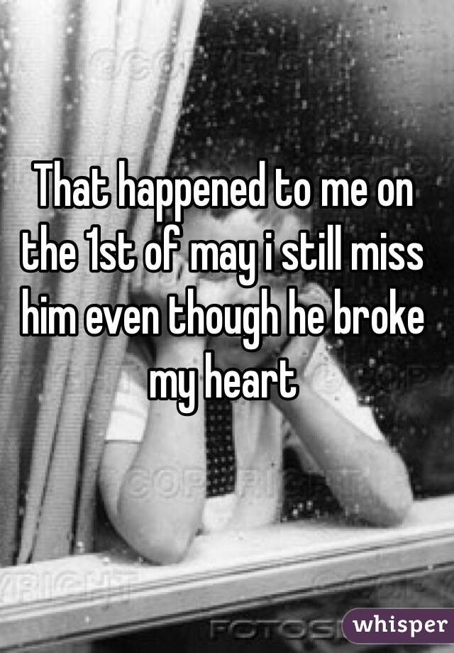 That happened to me on the 1st of may i still miss him even though he broke my heart
