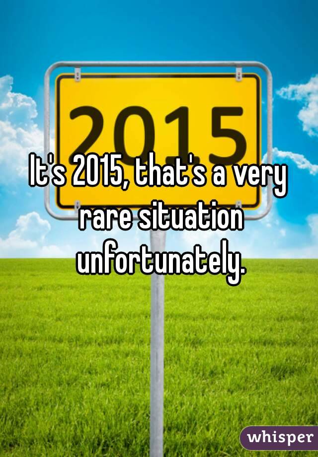 It's 2015, that's a very rare situation unfortunately.