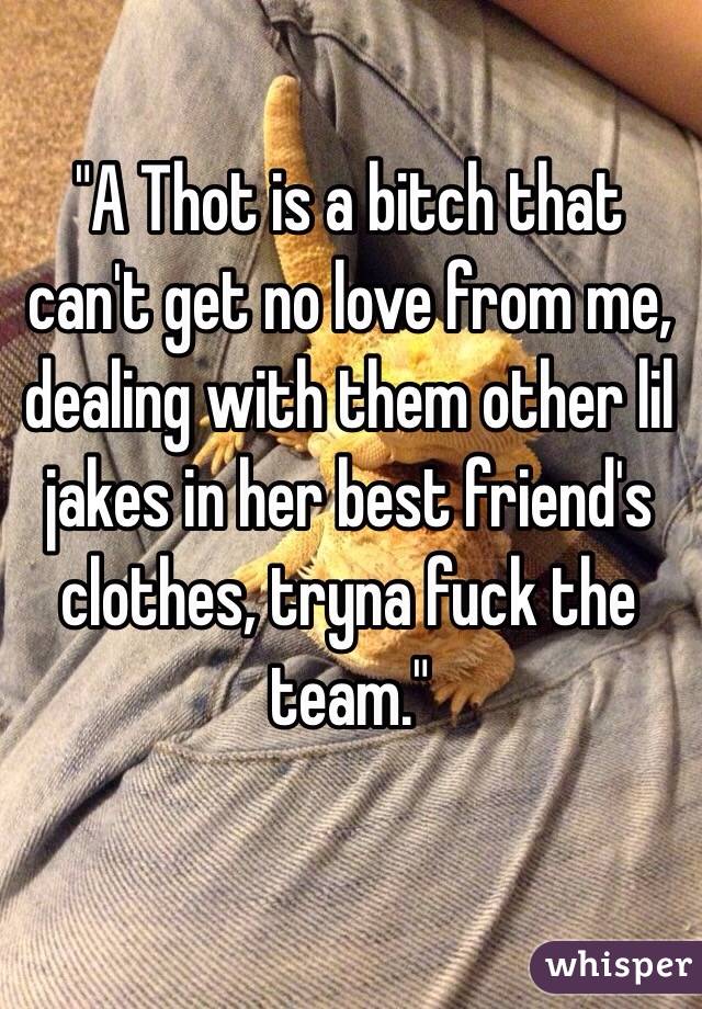 "A Thot is a bitch that can't get no love from me, dealing with them other lil jakes in her best friend's clothes, tryna fuck the team."