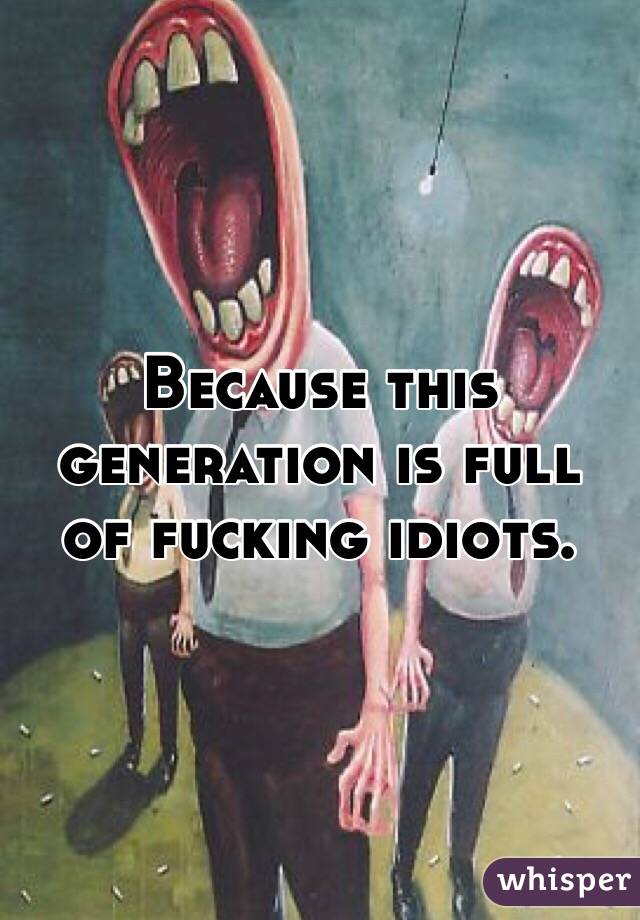 Because this generation is full of fucking idiots. 