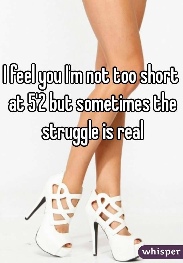 I feel you I'm not too short at 5'2 but sometimes the struggle is real
