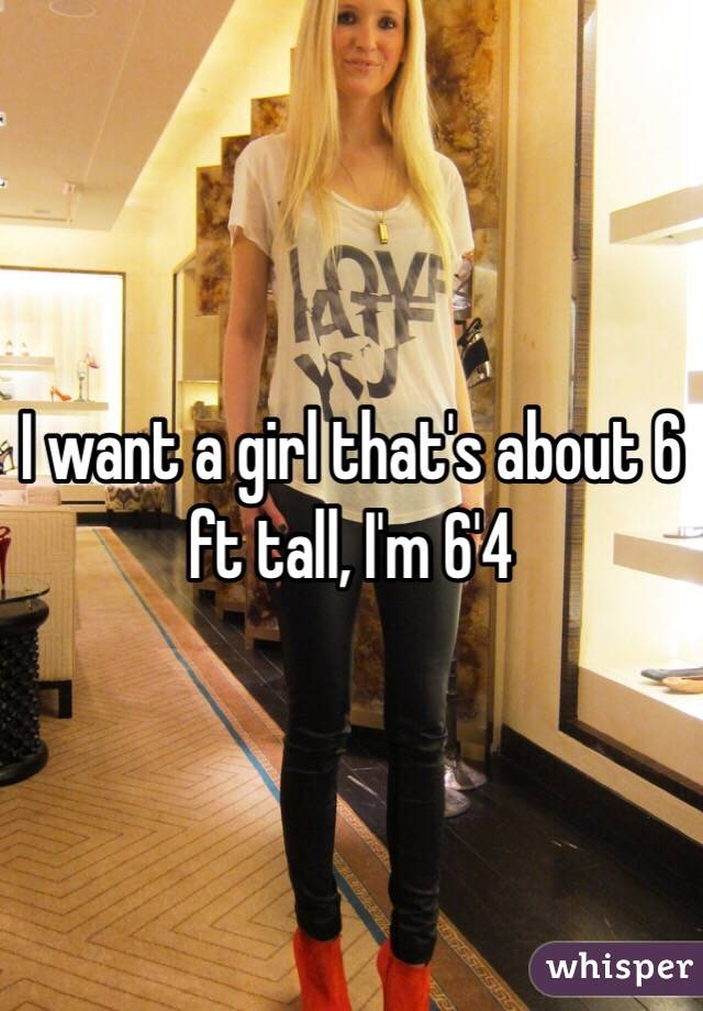 I want a girl that's about 6 ft tall, I'm 6'4