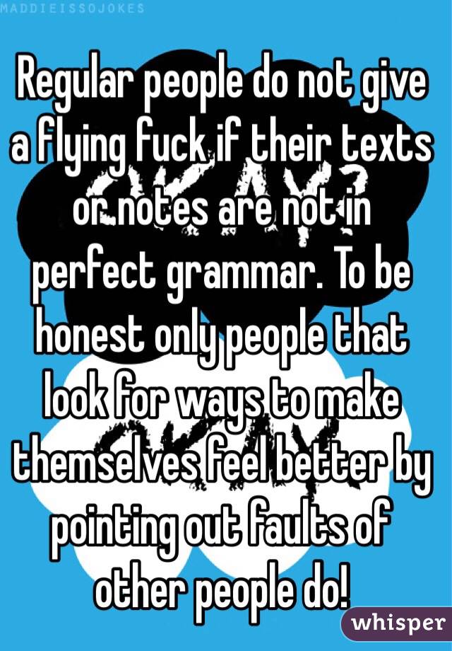 Regular people do not give a flying fuck if their texts or notes are not in perfect grammar. To be honest only people that look for ways to make themselves feel better by pointing out faults of other people do!