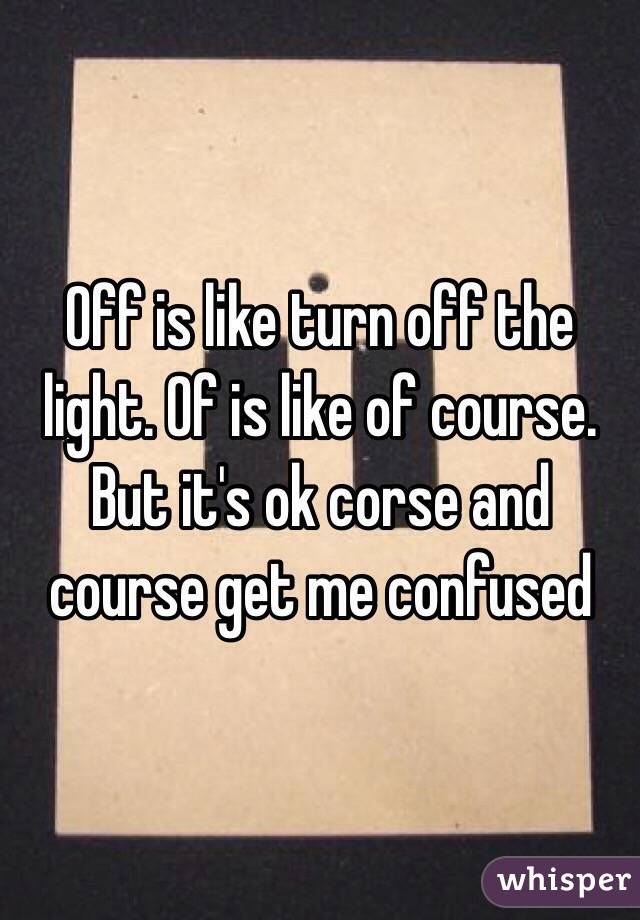 Off is like turn off the light. Of is like of course. But it's ok corse and course get me confused 