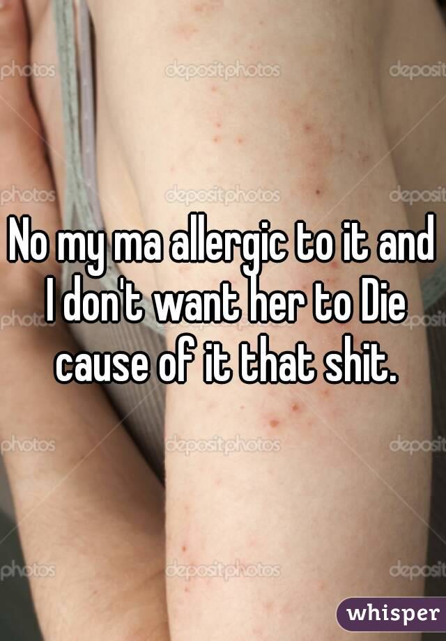 No my ma allergic to it and I don't want her to Die cause of it that shit.