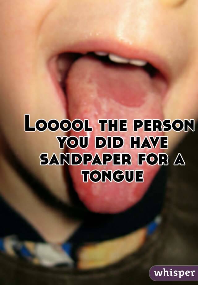 Looool the person you did have sandpaper for a tongue