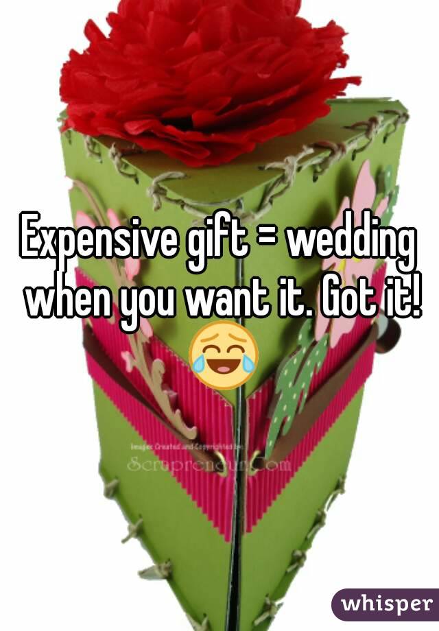 Expensive gift = wedding when you want it. Got it! 😂