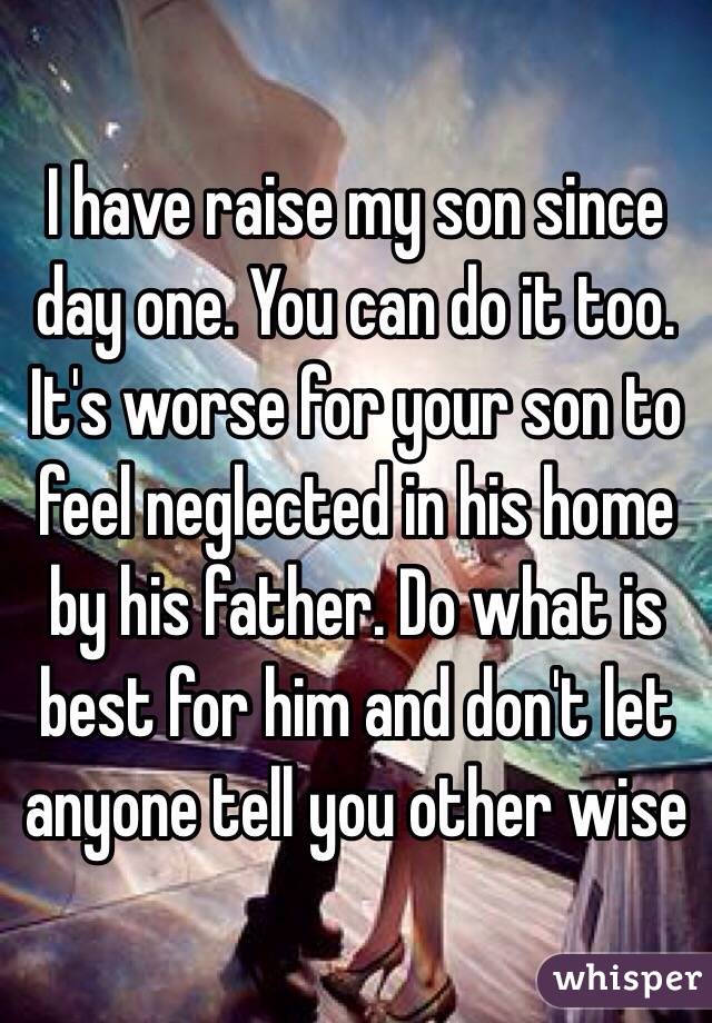 I have raise my son since day one. You can do it too. It's worse for your son to feel neglected in his home by his father. Do what is best for him and don't let anyone tell you other wise 