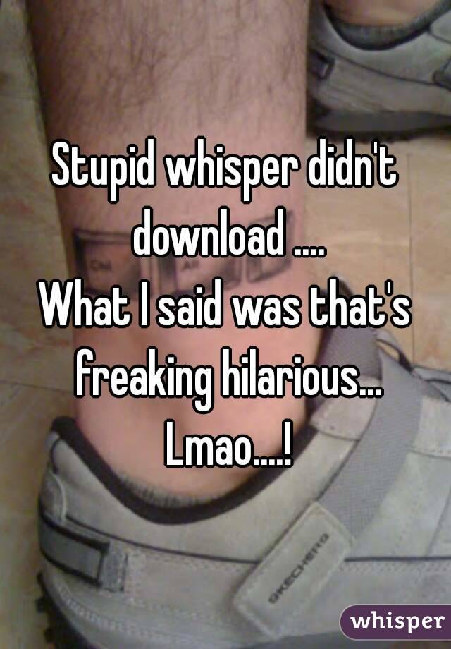 Stupid whisper didn't download ....
What I said was that's freaking hilarious... Lmao....!