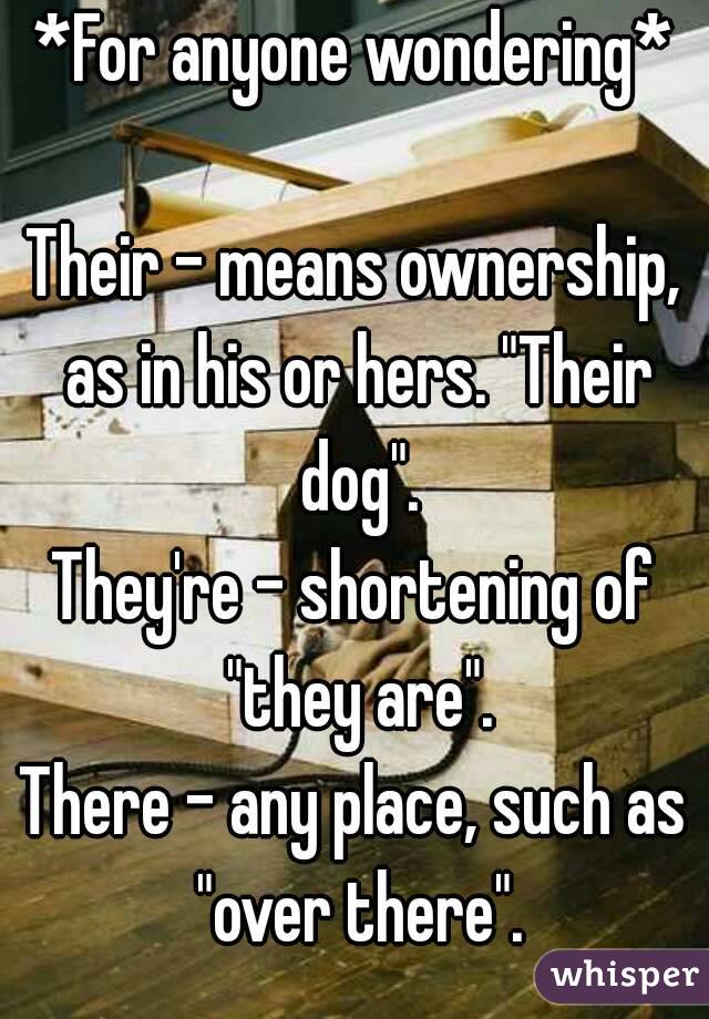 *For anyone wondering*

Their - means ownership, as in his or hers. "Their dog".
They're - shortening of "they are".
There - any place, such as "over there".