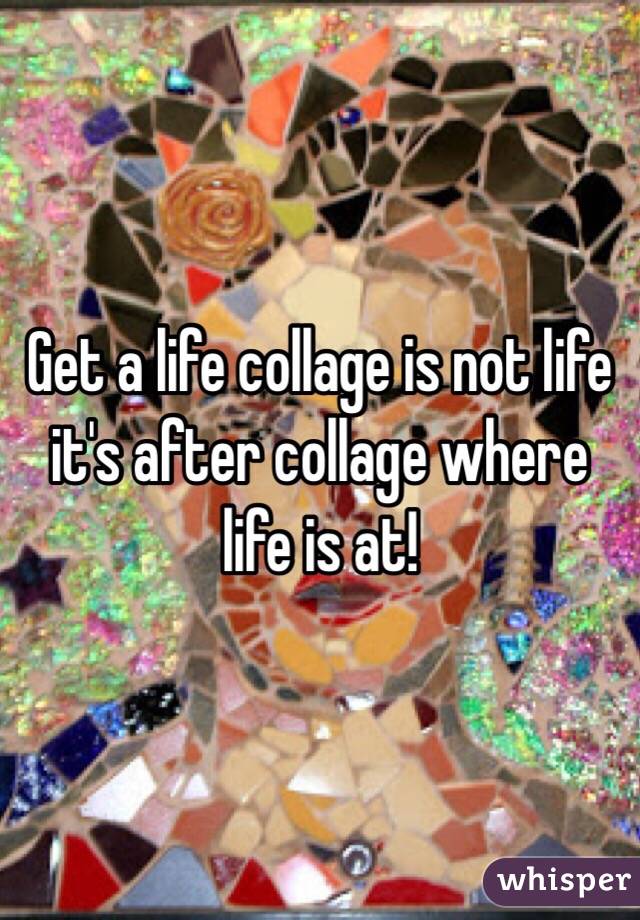 Get a life collage is not life it's after collage where life is at!