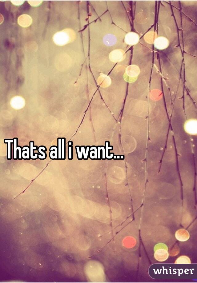 Thats all i want...