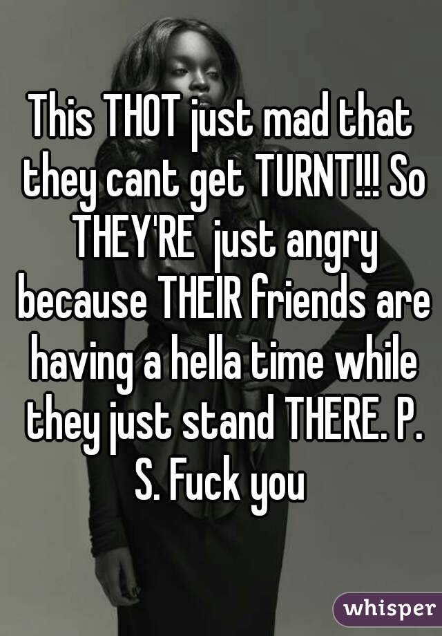 This THOT just mad that they cant get TURNT!!! So THEY'RE  just angry because THEIR friends are having a hella time while they just stand THERE. P. S. Fuck you 