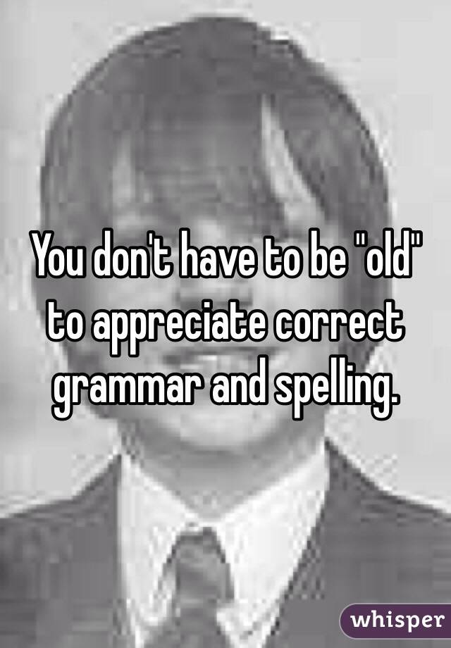 You don't have to be "old" to appreciate correct grammar and spelling.