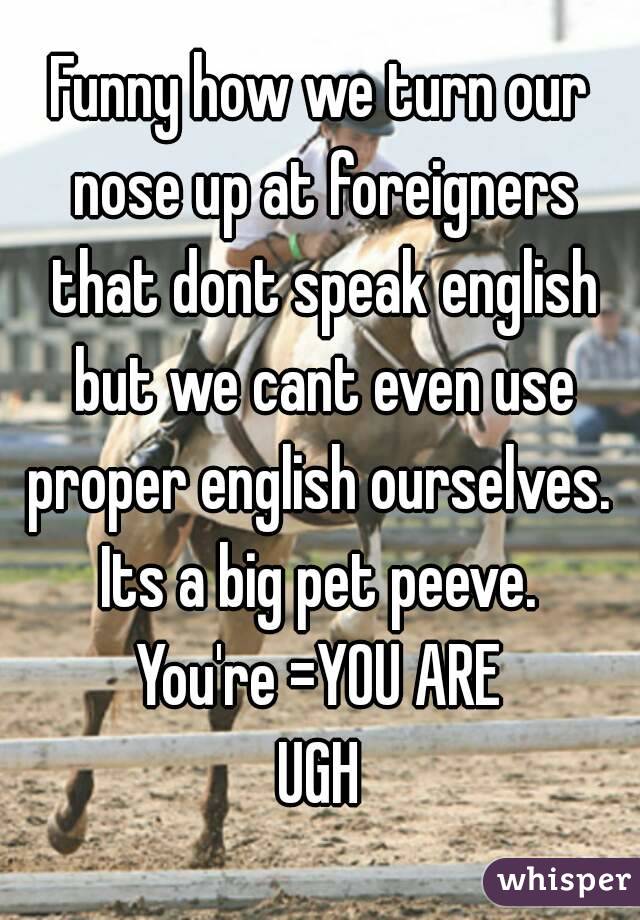 Funny how we turn our nose up at foreigners that dont speak english but we cant even use proper english ourselves.  Its a big pet peeve. 
You're =YOU ARE
UGH