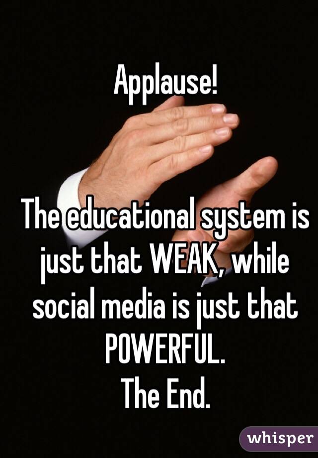 Applause! 


The educational system is just that WEAK, while social media is just that POWERFUL. 
The End.