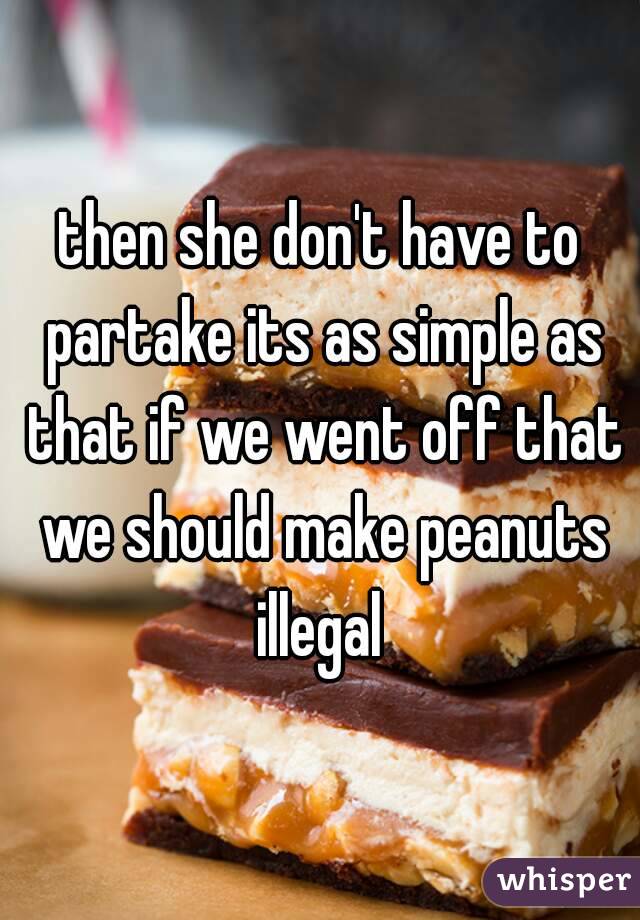 then she don't have to partake its as simple as that if we went off that we should make peanuts illegal 