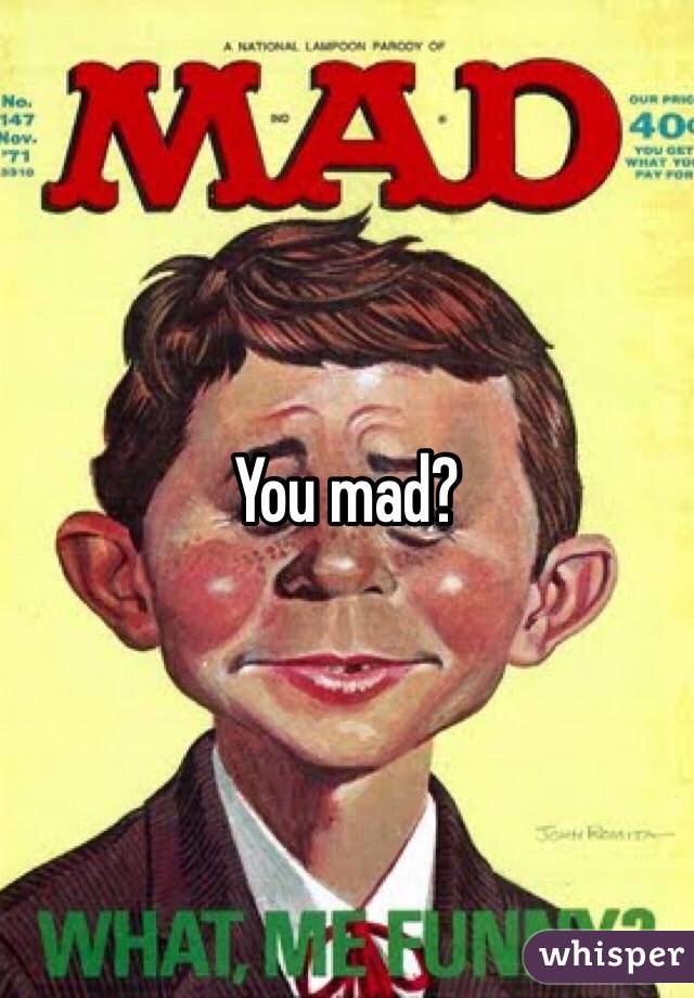 You mad? 