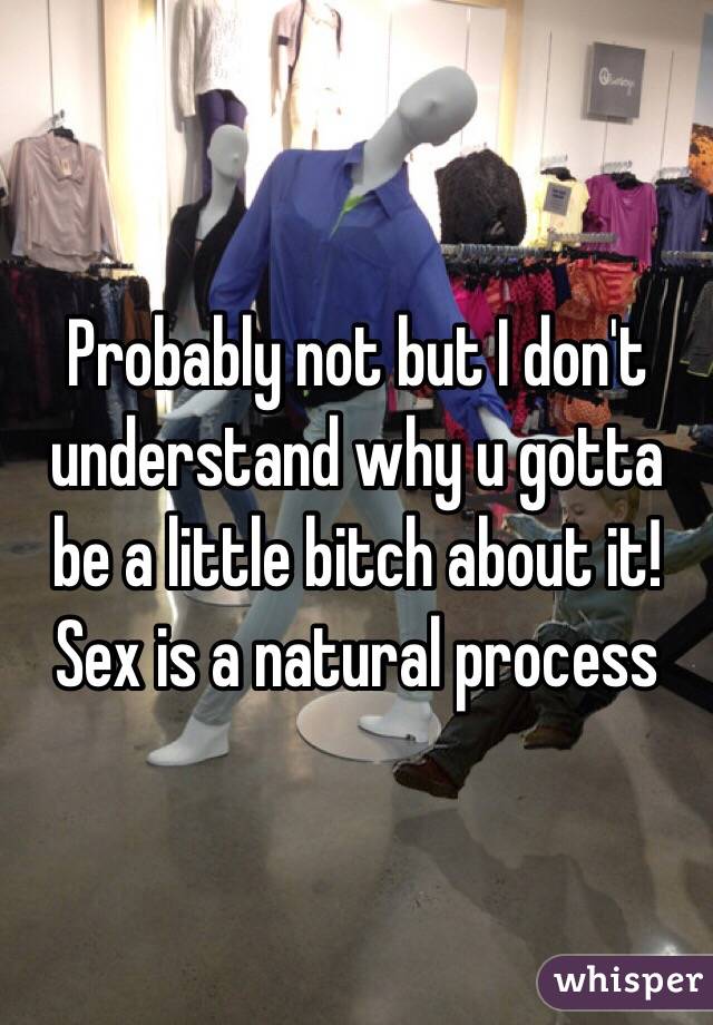 Probably not but I don't understand why u gotta be a little bitch about it! Sex is a natural process