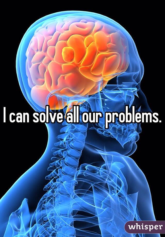 I can solve all our problems. 