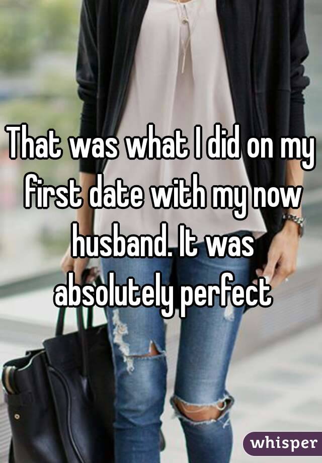 That was what I did on my first date with my now husband. It was absolutely perfect