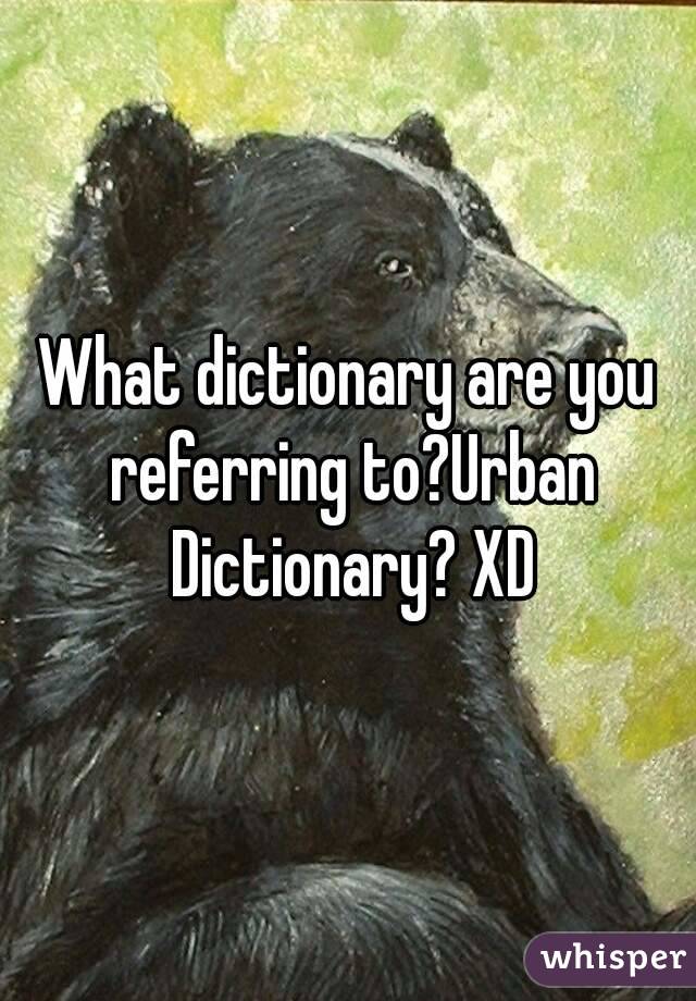 What dictionary are you referring to?Urban Dictionary? XD