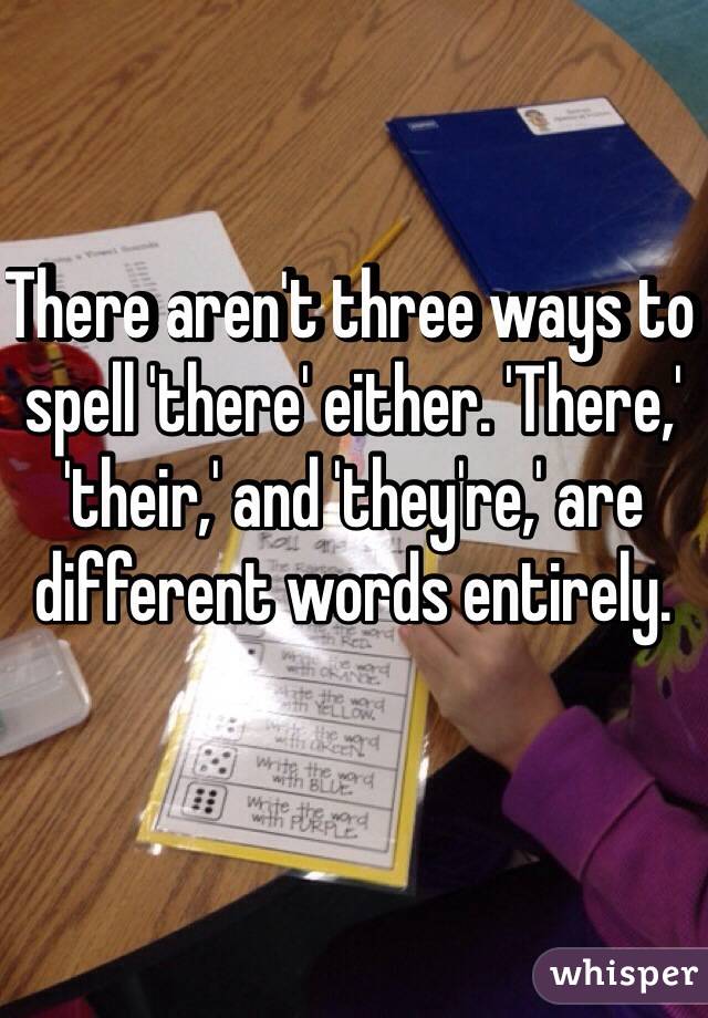 There aren't three ways to spell 'there' either. 'There,' 'their,' and 'they're,' are different words entirely. 