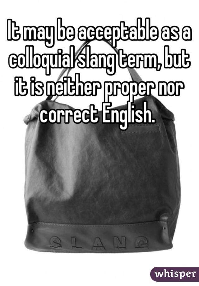 It may be acceptable as a colloquial slang term, but it is neither proper nor correct English. 