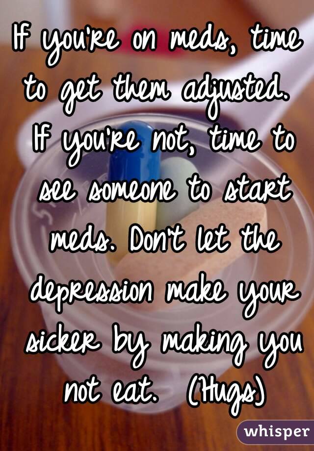 If you're on meds, time to get them adjusted.  If you're not, time to see someone to start meds. Don't let the depression make your sicker by making you not eat.  (Hugs)