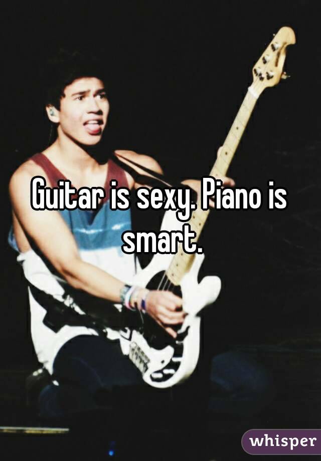Guitar is sexy. Piano is smart.