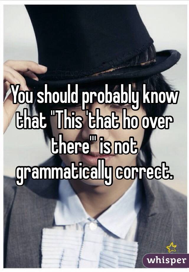 You should probably know that "This 'that ho over there'" is not grammatically correct. 