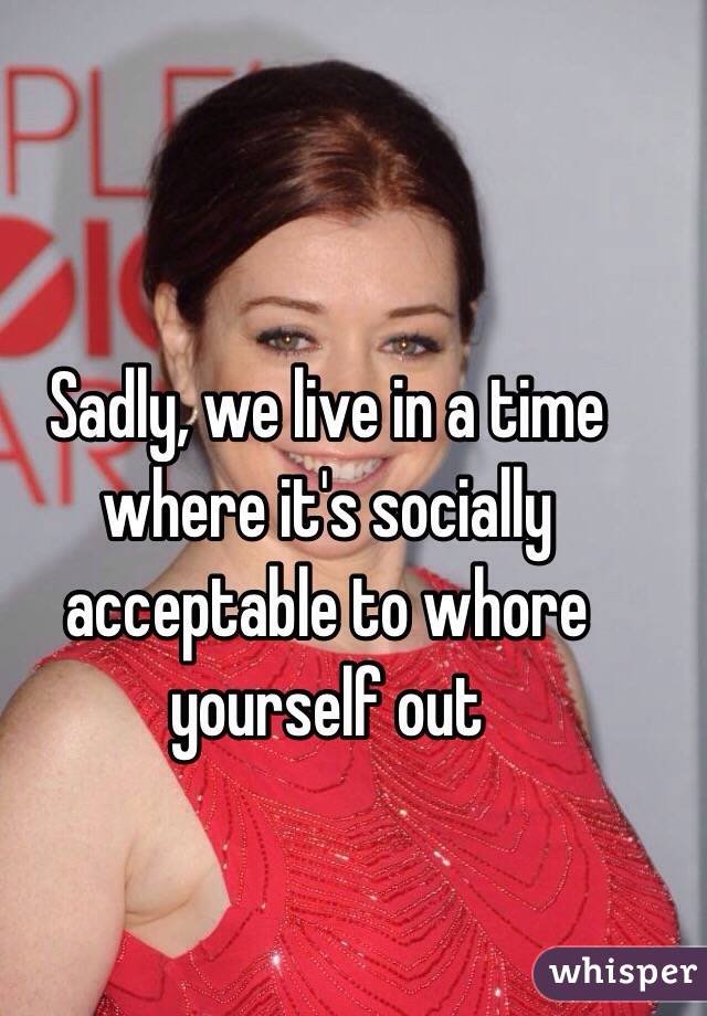 Sadly, we live in a time where it's socially acceptable to whore yourself out 