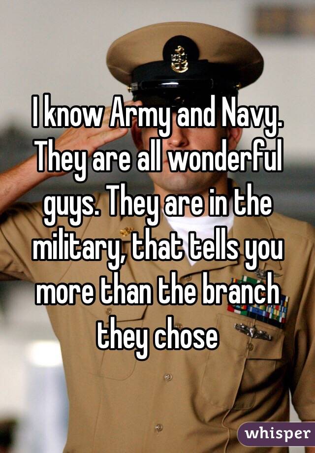 I know Army and Navy. They are all wonderful guys. They are in the military, that tells you more than the branch they chose
