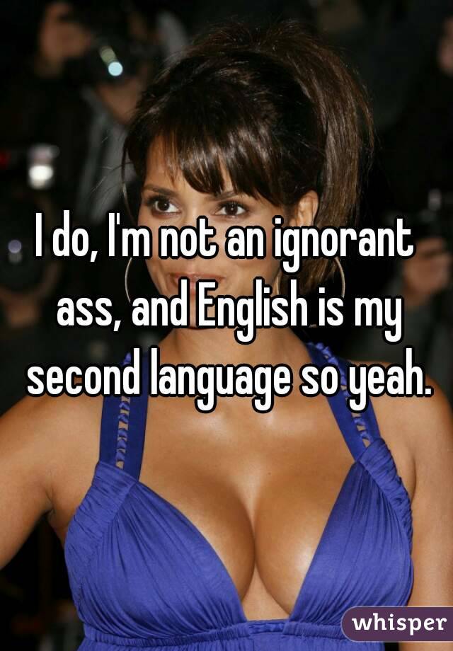 I do, I'm not an ignorant ass, and English is my second language so yeah.