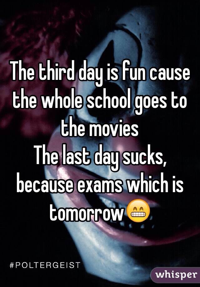 The third day is fun cause the whole school goes to the movies
The last day sucks, because exams which is tomorrow😁