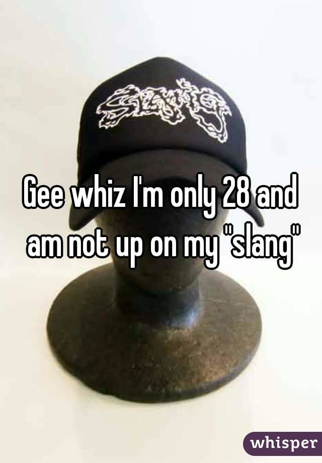 Gee whiz I'm only 28 and am not up on my "slang"